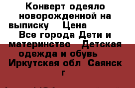 Конверт-одеяло новорожденной на выписку. › Цена ­ 1 500 - Все города Дети и материнство » Детская одежда и обувь   . Иркутская обл.,Саянск г.